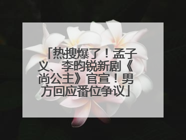 热搜爆了！孟子义、李昀锐新剧《尚公主》官宣！男方回应番位争议