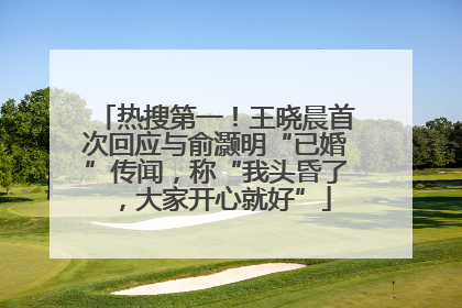 热搜第一！王晓晨首次回应与俞灏明“已婚”传闻，称“我头昏了，大家开心就好”