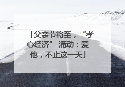 父亲节将至，“孝心经济” 涌动：爱他，不止这一天