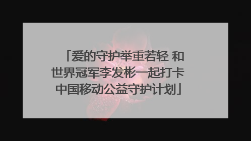 爱的守护举重若轻 和世界冠军李发彬一起打卡中国移动公益守护计划