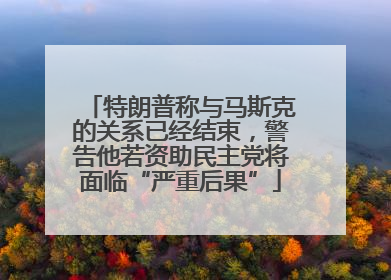 特朗普称与马斯克的关系已经结束，警告他若资助民主党将面临“严重后果”