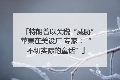 特朗普以关税“威胁”苹果在美设厂 专家：“不切实际的童话”