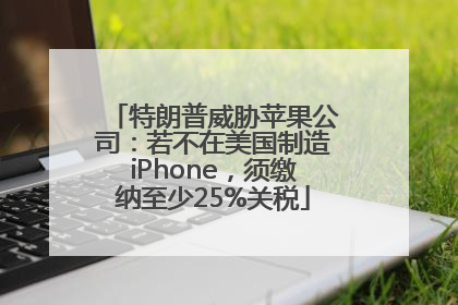 特朗普威胁苹果公司：若不在美国制造iPhone，须缴纳至少25%关税