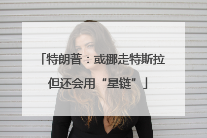 特朗普：或挪走特斯拉 但还会用“星链”