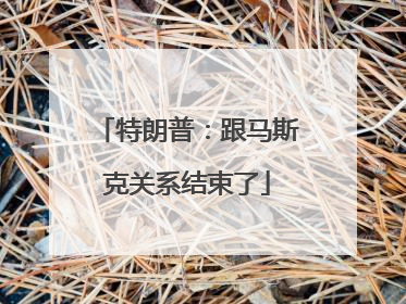 特朗普：跟马斯克关系结束了