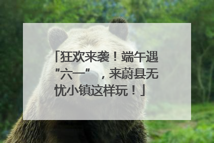 狂欢来袭！端午遇“六一”，来蔚县无忧小镇这样玩！