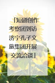 短剧创作考察团到访济宁孔子文旅集团开展交流洽谈