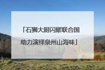 石狮大厨闪耀联合国 助力演绎泉州山海味