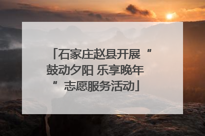 石家庄赵县开展“鼓动夕阳 乐享晚年”志愿服务活动