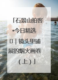 石景山拍客•今日精选 ㉓｜镜头里铺展的烟火画卷（上）
