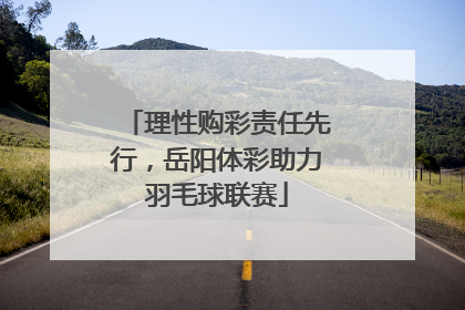 理性购彩责任先行，岳阳体彩助力羽毛球联赛