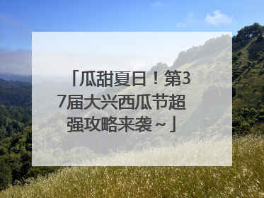 瓜甜夏日！第37届大兴西瓜节超强攻略来袭～