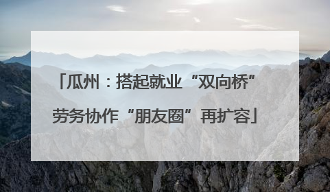瓜州：搭起就业“双向桥” 劳务协作“朋友圈”再扩容