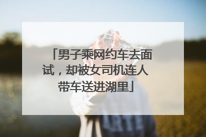 男子乘网约车去面试，却被女司机连人带车送进湖里