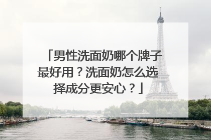 男性洗面奶哪个牌子最好用？洗面奶怎么选择成分更安心？