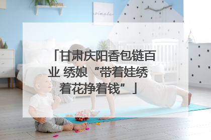 甘肃庆阳香包链百业 绣娘“带着娃绣着花挣着钱”