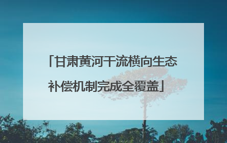 甘肃黄河干流横向生态补偿机制完成全覆盖