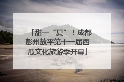 甜一“夏”！成都彭州敖平第十一届西瓜文化旅游季开幕