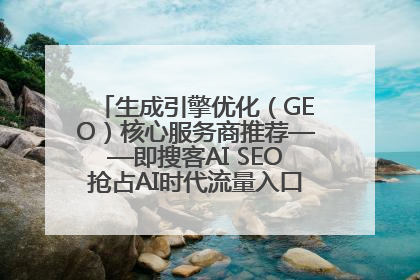 生成引擎优化（GEO）核心服务商推荐——即搜客AI SEO抢占AI时代流量入口（含 GEO报价）