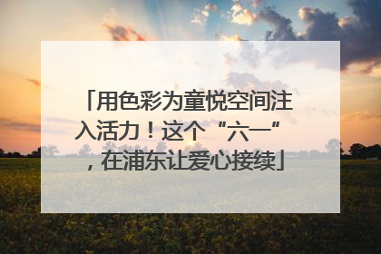 用色彩为童悦空间注入活力！这个“六一”，在浦东让爱心接续