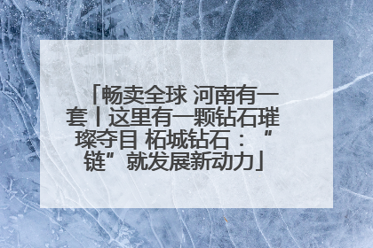 畅卖全球 河南有一套丨这里有一颗钻石璀璨夺目 柘城钻石：“链”就发展新动力