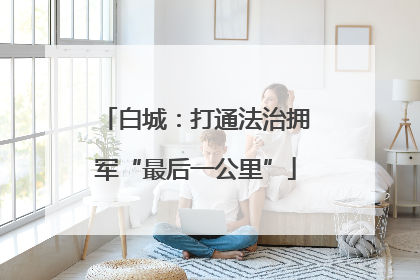 白城：打通法治拥军“最后一公里”