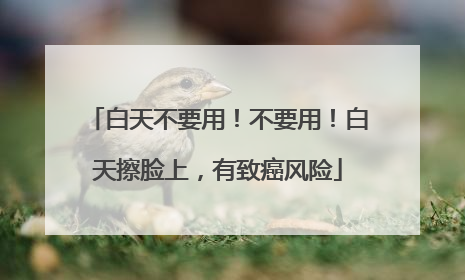 白天不要用！不要用！白天擦脸上，有致癌风险