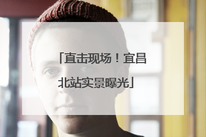 直击现场！宜昌北站实景曝光