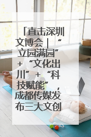 直击深圳文博会｜“立园满园”+“文化出川”+“科技赋能”，成都传媒发布三大文创领域合作清单