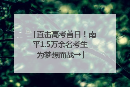 直击高考首日！南平1.5万余名考生为梦想而战→