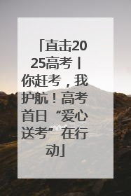 直击2025高考丨你赶考，我护航！高考首日“爱心送考”在行动