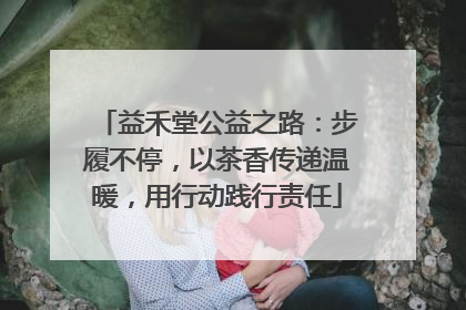 益禾堂公益之路：步履不停，以茶香传递温暖，用行动践行责任