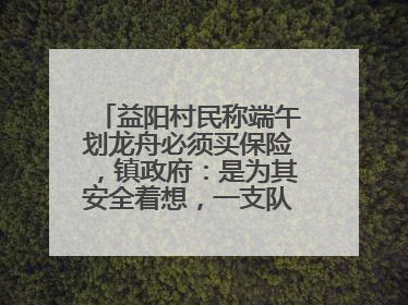 益阳村民称端午划龙舟必须买保险，镇政府：是为其安全着想，一支队伍保费1500元到2500元