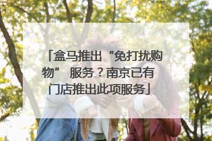 盒马推出“免打扰购物” 服务？南京已有门店推出此项服务