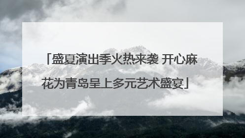 盛夏演出季火热来袭 开心麻花为青岛呈上多元艺术盛宴