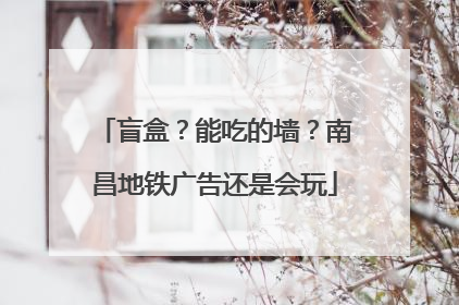 盲盒？能吃的墙？南昌地铁广告还是会玩