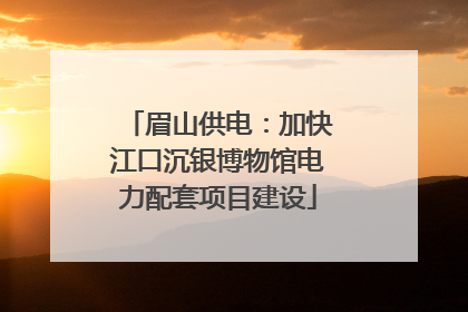 眉山供电：加快江口沉银博物馆电力配套项目建设