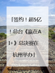 签约！超5亿！总台《赢在AI+》总决赛在杭州举办