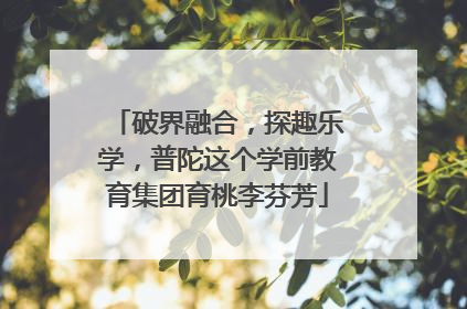 破界融合，探趣乐学，普陀这个学前教育集团育桃李芬芳