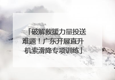 破解救援力量投送难题！广东开展直升机索滑降专项训练
