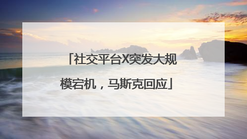 社交平台X突发大规模宕机，马斯克回应