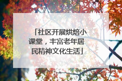 社区开展烘焙小课堂，丰富老年居民精神文化生活