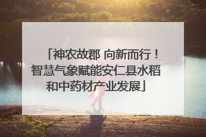 神农故郡 向新而行！智慧气象赋能安仁县水稻和中药材产业发展