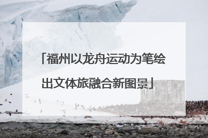 福州以龙舟运动为笔绘出文体旅融合新图景