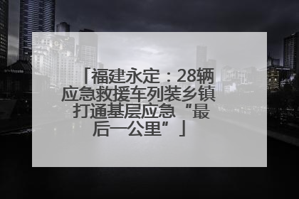 福建永定：28辆应急救援车列装乡镇 打通基层应急“最后一公里”