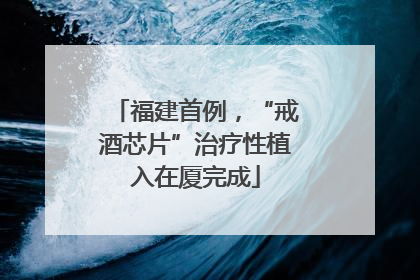 福建首例，“戒酒芯片”治疗性植入在厦完成