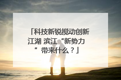 科技新锐搅动创新江湖 滨江“新势力”带来什么？