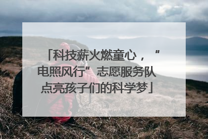 科技薪火燃童心，“电照风行”志愿服务队点亮孩子们的科学梦