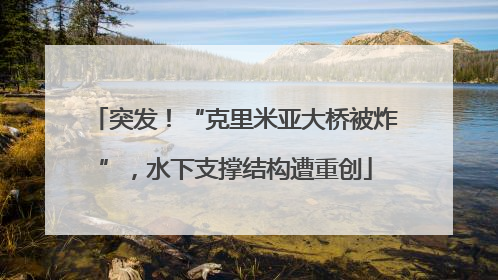 突发！“克里米亚大桥被炸”，水下支撑结构遭重创