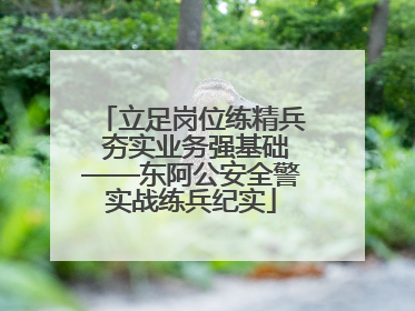 立足岗位练精兵 夯实业务强基础——东阿公安全警实战练兵纪实